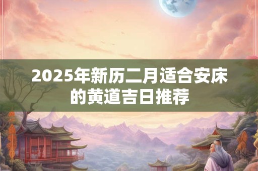 2025年新历二月适合安床的黄道吉日推荐