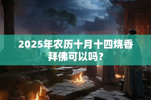 2025年农历十月十四烧香拜佛可以吗？