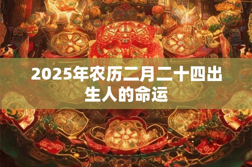 2025年农历二月二十四出生人的命运