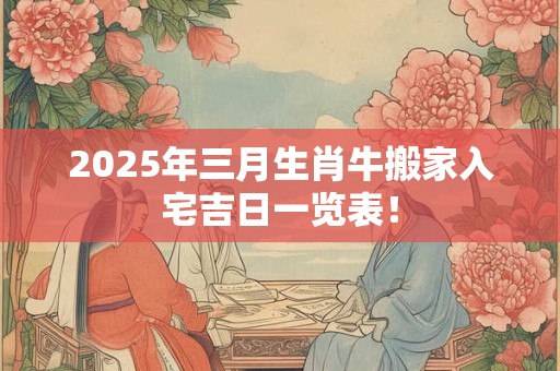 2025年三月生肖牛搬家入宅吉日一览表！