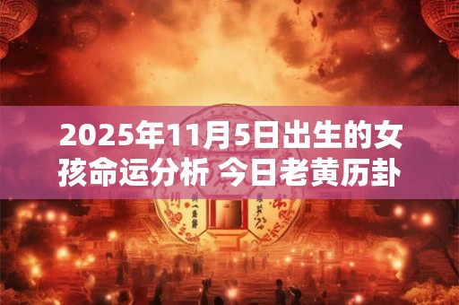 2025年11月5日出生的女孩命运分析 今日老黄历卦象如何？