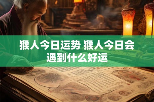 猴人今日运势 猴人今日会遇到什么好运