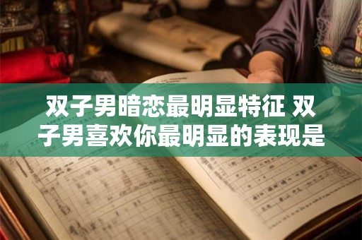 双子男暗恋最明显特征 双子男喜欢你最明显的表现是什么