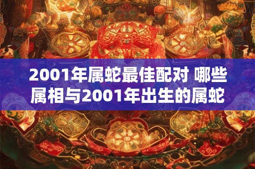 2001年属蛇最佳配对 哪些属相与2001年出生的属蛇最为相配