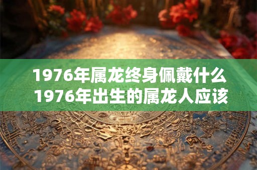 1976年属龙终身佩戴什么 1976年出生的属龙人应该终身佩戴什么