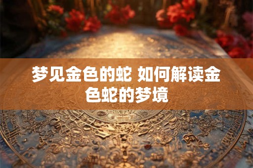 梦见金色的蛇 如何解读金色蛇的梦境