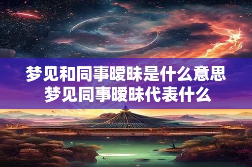 梦见和同事暧昧是什么意思 梦见同事暧昧代表什么