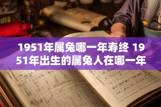 1951年属兔哪一年寿终 1951年出生的属兔人在哪一年寿终