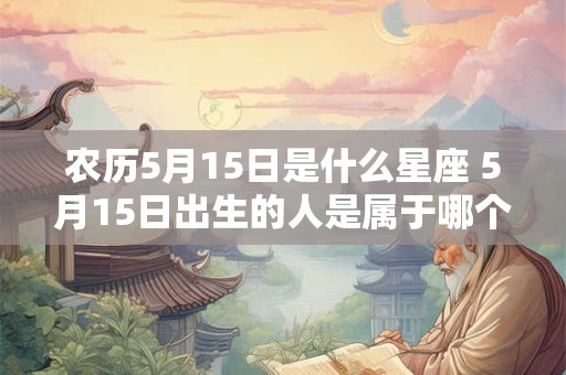 农历5月15日是什么星座 5月15日出生的人是属于哪个星座