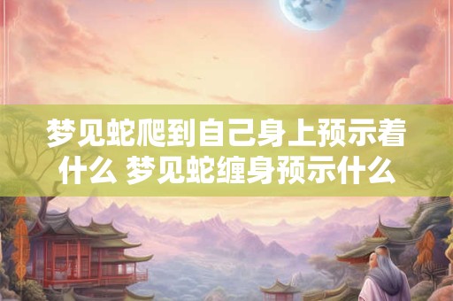 梦见蛇爬到自己身上预示着什么 梦见蛇缠身预示什么