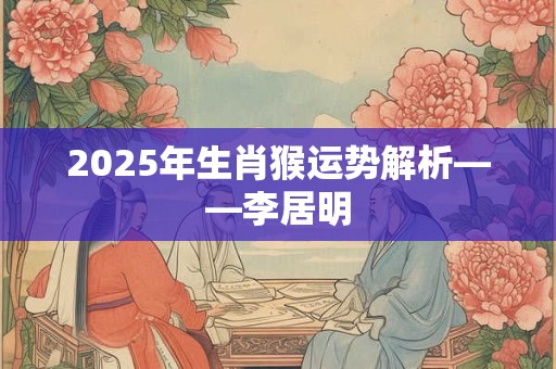 2025年生肖猴运势解析——李居明