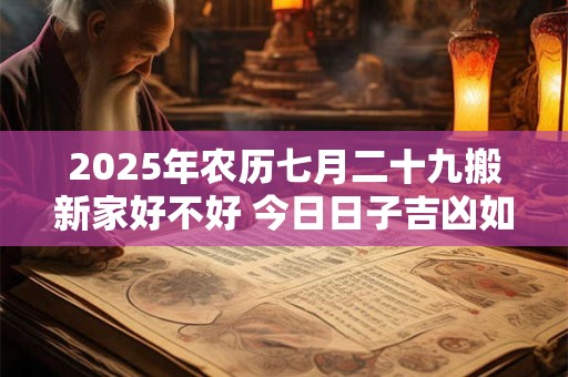 2025年农历七月二十九搬新家好不好 今日日子吉凶如何
