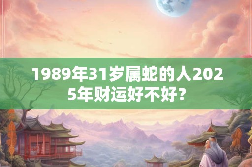 1989年31岁属蛇的人2025年财运好不好？