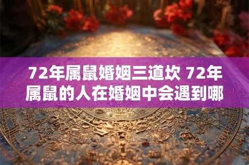 72年属鼠婚姻三道坎 72年属鼠的人在婚姻中会遇到哪些三道坎