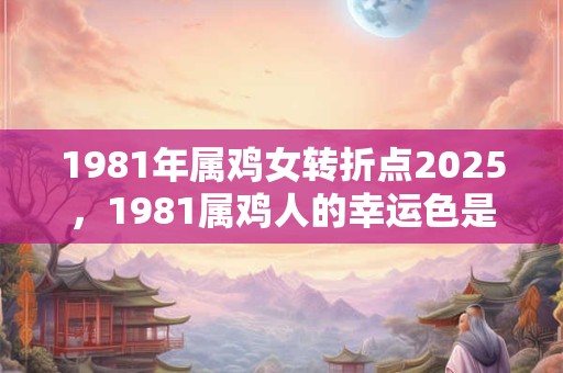 1981年属鸡女转折点2025，1981属鸡人的幸运色是什么？