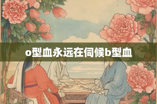 o型血永远在伺候b型血
