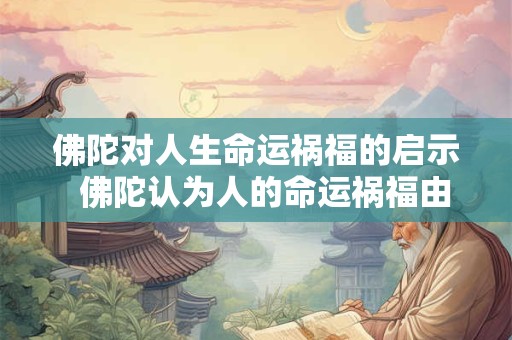 佛陀对人生命运祸福的启示  佛陀认为人的命运祸福由什么主宰