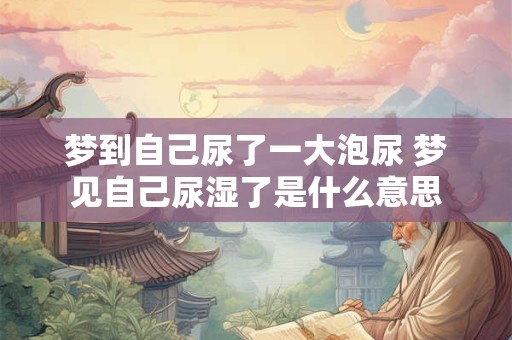 梦到自己尿了一大泡尿 梦见自己尿湿了是什么意思