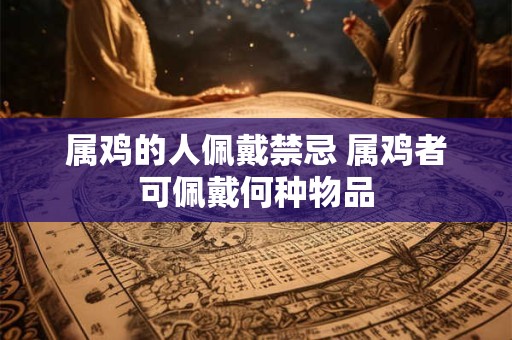 属鸡的人佩戴禁忌 属鸡者可佩戴何种物品