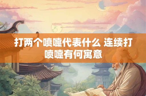 打两个喷嚏代表什么 连续打喷嚏有何寓意