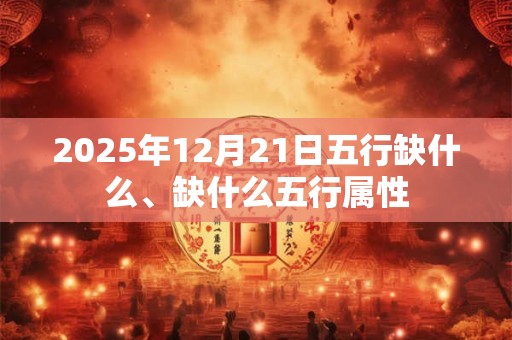 2025年12月21日五行缺什么、缺什么五行属性