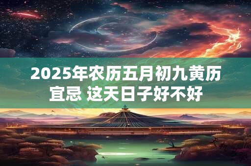 2025年农历五月初九黄历宜忌 这天日子好不好