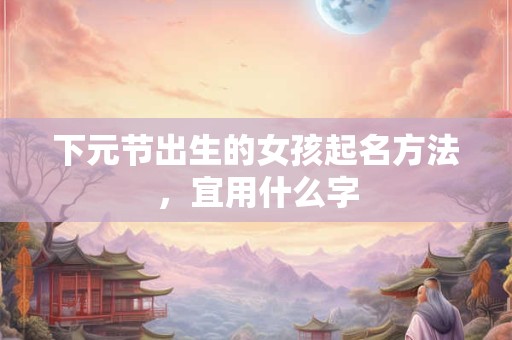 下元节出生的女孩起名方法，宜用什么字