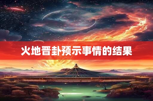 火地晋卦预示事情的结果