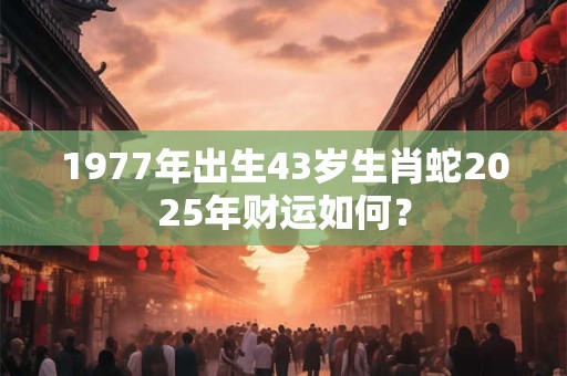 1977年出生43岁生肖蛇2025年财运如何？