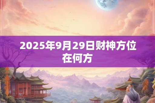 2025年9月29日财神方位在何方