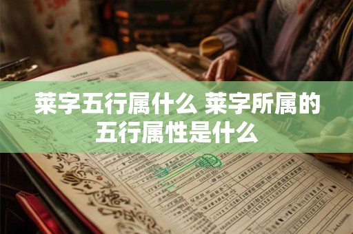 莱字五行属什么 莱字所属的五行属性是什么 莱字五行属什么 莱字所属的五行属性是什么