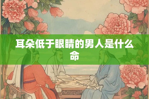 耳朵低于眼睛的男人是什么命