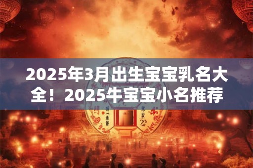 2025年3月出生宝宝乳名大全！2025牛宝宝小名推荐