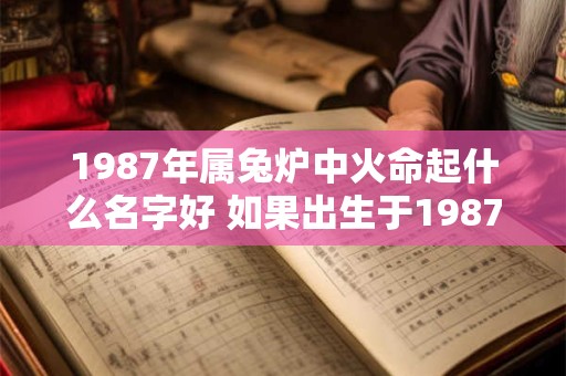 1987年属兔炉中火命起什么名字好 如果出生于1987年属兔炉中火命起什么名字最好
