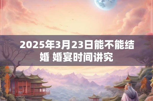 2025年3月23日能不能结婚 婚宴时间讲究