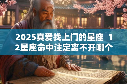 2025真爱找上门的星座  12星座命中注定离不开哪个星座