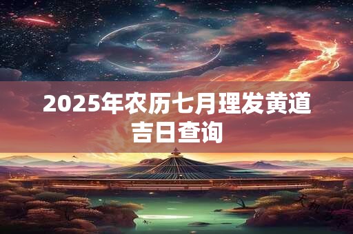 2025年农历七月理发黄道吉日查询