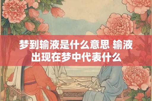 梦到输液是什么意思 输液出现在梦中代表什么