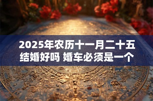 2025年农历十一月二十五结婚好吗 婚车必须是一个颜色吗