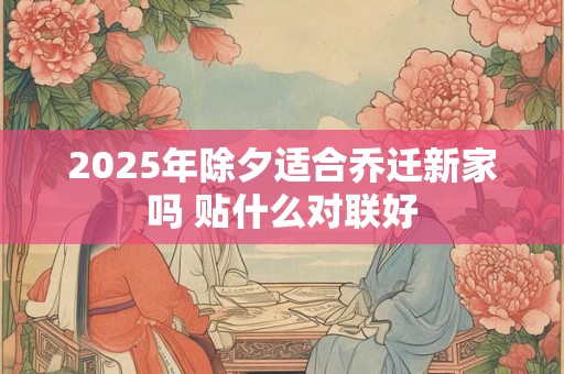 2025年除夕适合乔迁新家吗 贴什么对联好