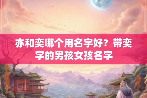 亦和奕哪个用名字好？带奕字的男孩女孩名字