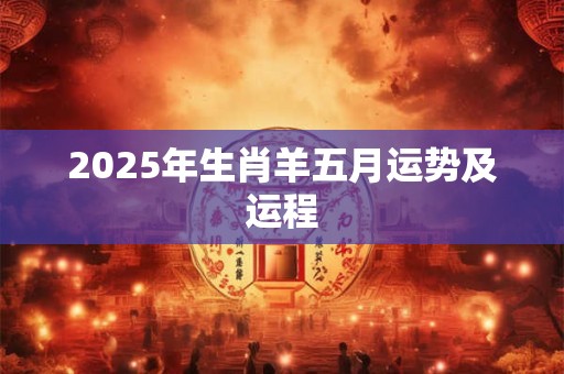 2025年生肖羊五月运势及运程