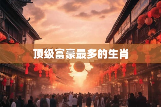 顶级富豪最多的生肖