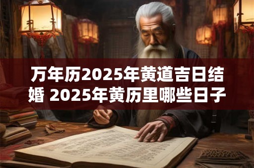 万年历2025年黄道吉日结婚 2025年黄历里哪些日子是适宜结婚的黄道吉日