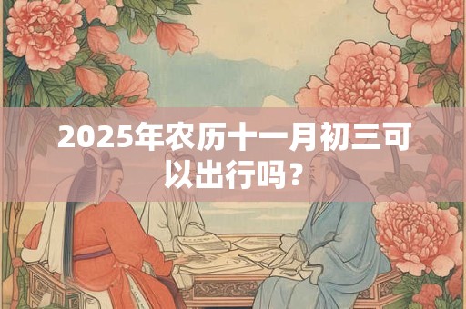 2025年农历十一月初三可以出行吗？