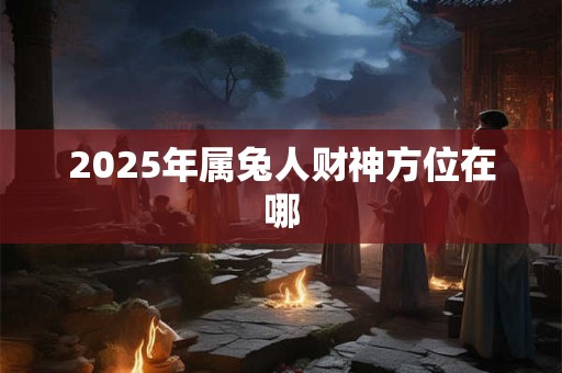 2025年属兔人财神方位在哪