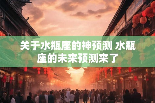关于水瓶座的神预测 水瓶座的未来预测来了