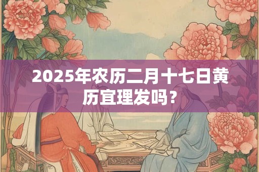 2025年农历二月十七日黄历宜理发吗？