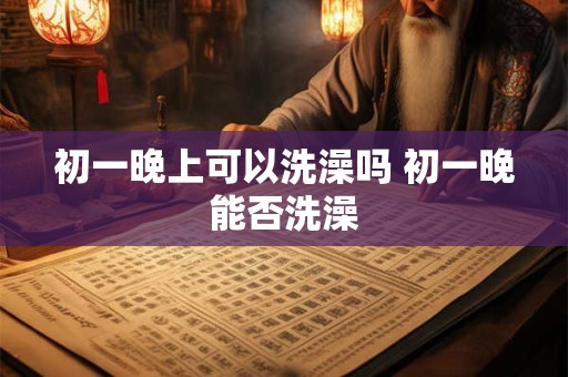 初一晚上可以洗澡吗 初一晚能否洗澡