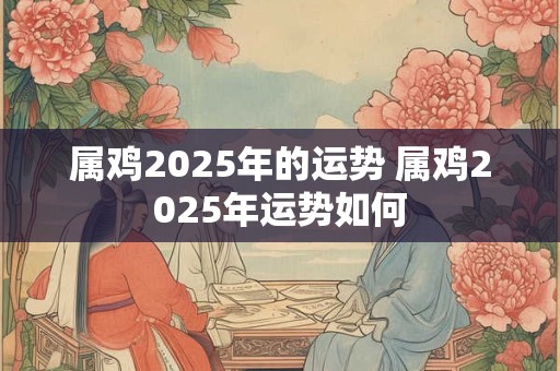 属鸡2025年的运势 属鸡2025年运势如何
